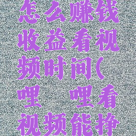 哔哩哔哩怎么赚钱收益看视频时间(哔哩哔哩看视频能挣钱吗)