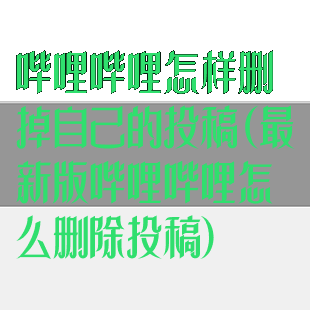 哔哩哔哩怎样删掉自己的投稿(最新版哔哩哔哩怎么删除投稿)