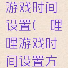 哔哩哔哩游戏时间设置(哔哩哔哩游戏时间设置方法)