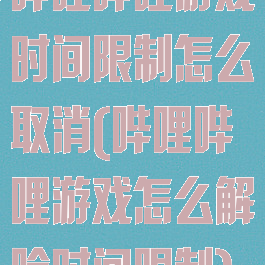 哔哩哔哩游戏时间限制怎么取消(哔哩哔哩游戏怎么解除时间限制)