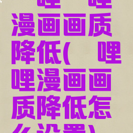 哔哩哔哩漫画画质降低(哔哩哔哩漫画画质降低怎么设置)