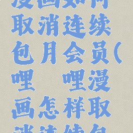 哔哩哔哩漫画如何取消连续包月会员(哔哩哔哩漫画怎样取消连续包月)