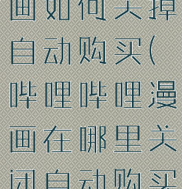 哔哩哔哩漫画如何关掉自动购买(哔哩哔哩漫画在哪里关闭自动购买)