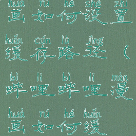 哔哩哔哩漫画如何设置缓存路径(哔哩哔哩漫画如何缓存?)