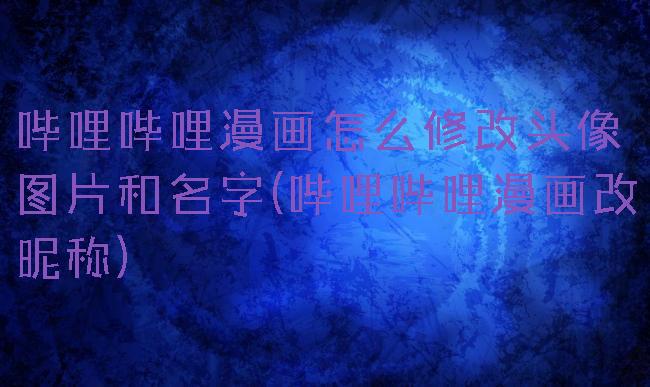 哔哩哔哩漫画怎么修改头像图片和名字(哔哩哔哩漫画改昵称)