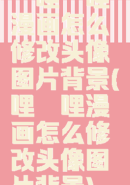 哔哩哔哩漫画怎么修改头像图片背景(哔哩哔哩漫画怎么修改头像图片背景)