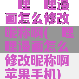 哔哩哔哩漫画怎么修改昵称啊(哔哩哔哩漫画怎么修改昵称啊苹果手机)
