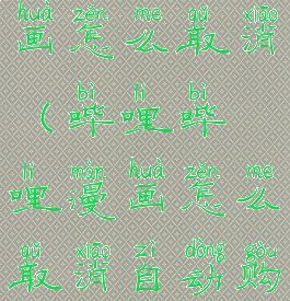 哔哩哔哩漫画怎么取消(哔哩哔哩漫画怎么取消自动购买章节)