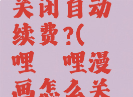 哔哩哔哩漫画怎么关闭自动续费?(哔哩哔哩漫画怎么关闭自动续费畅读卡)