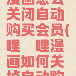 哔哩哔哩漫画怎么关闭自动购买会员(哔哩哔哩漫画如何关掉自动购买)