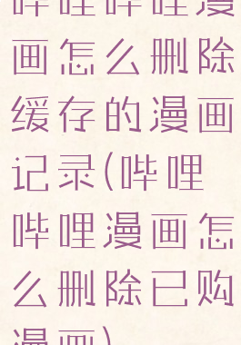 哔哩哔哩漫画怎么删除缓存的漫画记录(哔哩哔哩漫画怎么删除已购漫画)