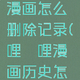 哔哩哔哩漫画怎么删除记录(哔哩哔哩漫画历史怎么删除)