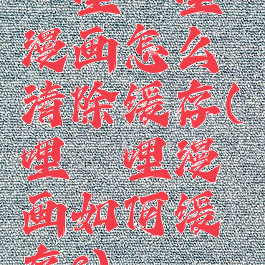 哔哩哔哩漫画怎么清除缓存(哔哩哔哩漫画如何缓存?)