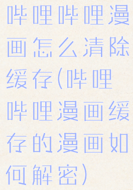 哔哩哔哩漫画怎么清除缓存(哔哩哔哩漫画缓存的漫画如何解密)