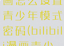 哔哩哔哩漫画怎么设置青少年模式密码(bilibili漫画青少年模式)