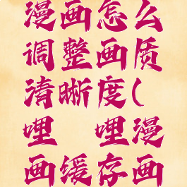 哔哩哔哩漫画怎么调整画质清晰度(哔哩哔哩漫画缓存画质调整)