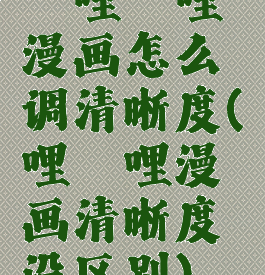 哔哩哔哩漫画怎么调清晰度(哔哩哔哩漫画清晰度没区别)