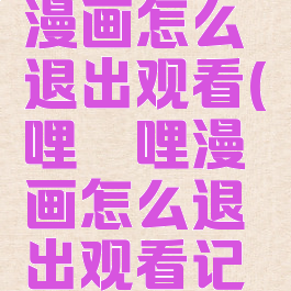 哔哩哔哩漫画怎么退出观看(哔哩哔哩漫画怎么退出观看记录)