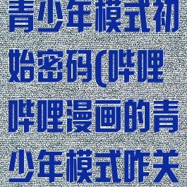 哔哩哔哩漫画青少年模式初始密码(哔哩哔哩漫画的青少年模式咋关)