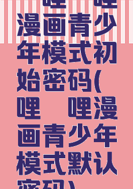 哔哩哔哩漫画青少年模式初始密码(哔哩哔哩漫画青少年模式默认密码)