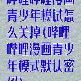 哔哩哔哩漫画青少年模试怎么关掉(哔哩哔哩漫画青少年模式默认密码)