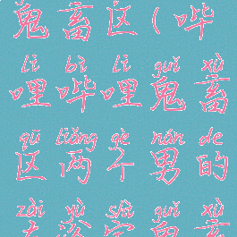 哔哩哔哩鬼畜区(哔哩哔哩鬼畜区两个男的在浴室鬼畜视频的)