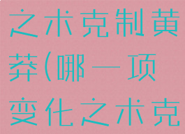 哪一张变化之术克制黄莽(哪一项变化之术克制黄莽)