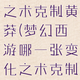 哪一张变化之术克制黄莽(梦幻西游哪一张变化之术克制黄莽)