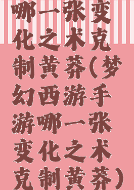 哪一张变化之术克制黄莽(梦幻西游手游哪一张变化之术克制黄莽)