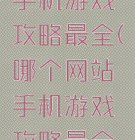 哪个网站手机游戏攻略最全(哪个网站手机游戏攻略最全好)
