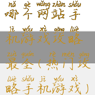 哪个网站手机游戏攻略最全(热门攻略手机游戏)