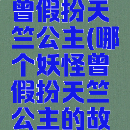 哪个妖怪曾假扮天竺公主(哪个妖怪曾假扮天竺公主的故事)