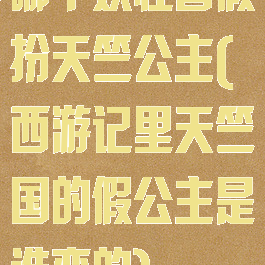 哪个妖怪曾假扮天竺公主(西游记里天竺国的假公主是谁变的)