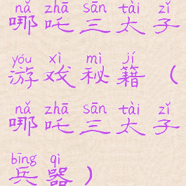 哪吒三太子游戏秘籍(哪吒三太子兵器)