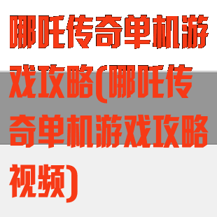 哪吒传奇单机游戏攻略(哪吒传奇单机游戏攻略视频)