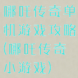 哪吒传奇单机游戏攻略(哪吒传奇小游戏)