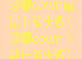 唧唧down总是下载失败(唧唧down下载任务失败)