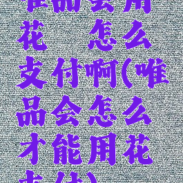 唯品会用花呗怎么支付啊(唯品会怎么才能用花呗支付)