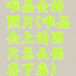 唯品会的照片(唯品会上的图片怎么保存下来)