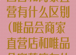 唯品会的唯品自营和商家直营有什么区别(唯品会商家直营店和唯品会自营店有什么区别)