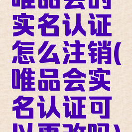 唯品会的实名认证怎么注销(唯品会实名认证可以更改吗)