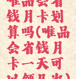 唯品会省钱月卡划算吗(唯品会省钱月卡一天可以领几次)