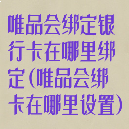 唯品会绑定银行卡在哪里绑定(唯品会绑卡在哪里设置)