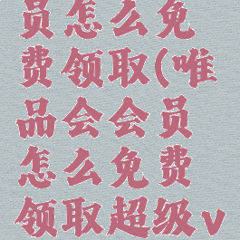 唯品会会员怎么免费领取(唯品会会员怎么免费领取超级vip)