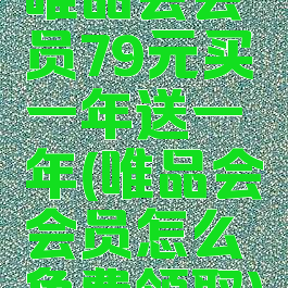 唯品会会员79元买一年送一年(唯品会会员怎么免费领取)