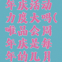 唯品会周年庆活动力度大吗(唯品会周年庆是每年的几月几号?)