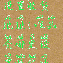 唯品会哪里设置收货地址(唯品会哪里设置收货地址显示)