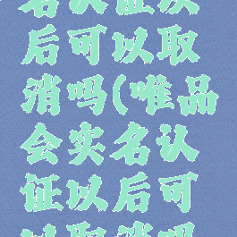 唯品会实名认证以后可以取消吗(唯品会实名认证以后可以取消吗怎么弄)