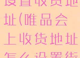 唯品会如何设置收货地址(唯品会上收货地址怎么设置街道)