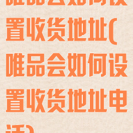 唯品会如何设置收货地址(唯品会如何设置收货地址电话)
